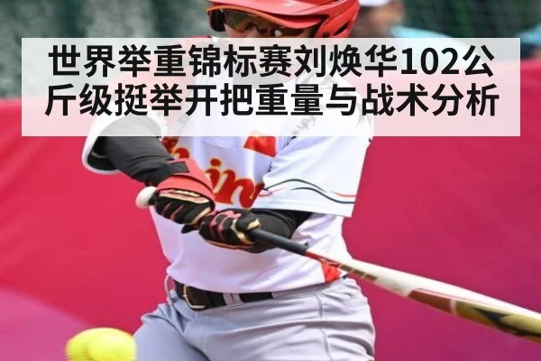 世界举重锦标赛刘焕华102公斤级挺举开把重量与战术分析