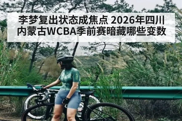 李梦复出状态成焦点 2026年四川内蒙古WCBA季前赛暗藏哪些变数
